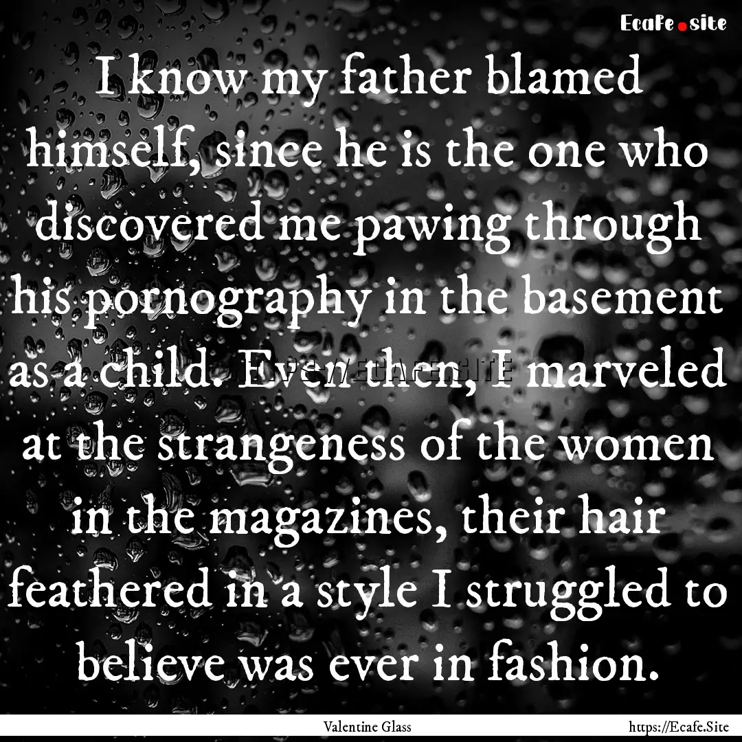 I know my father blamed himself, since he.... : Quote by Valentine Glass