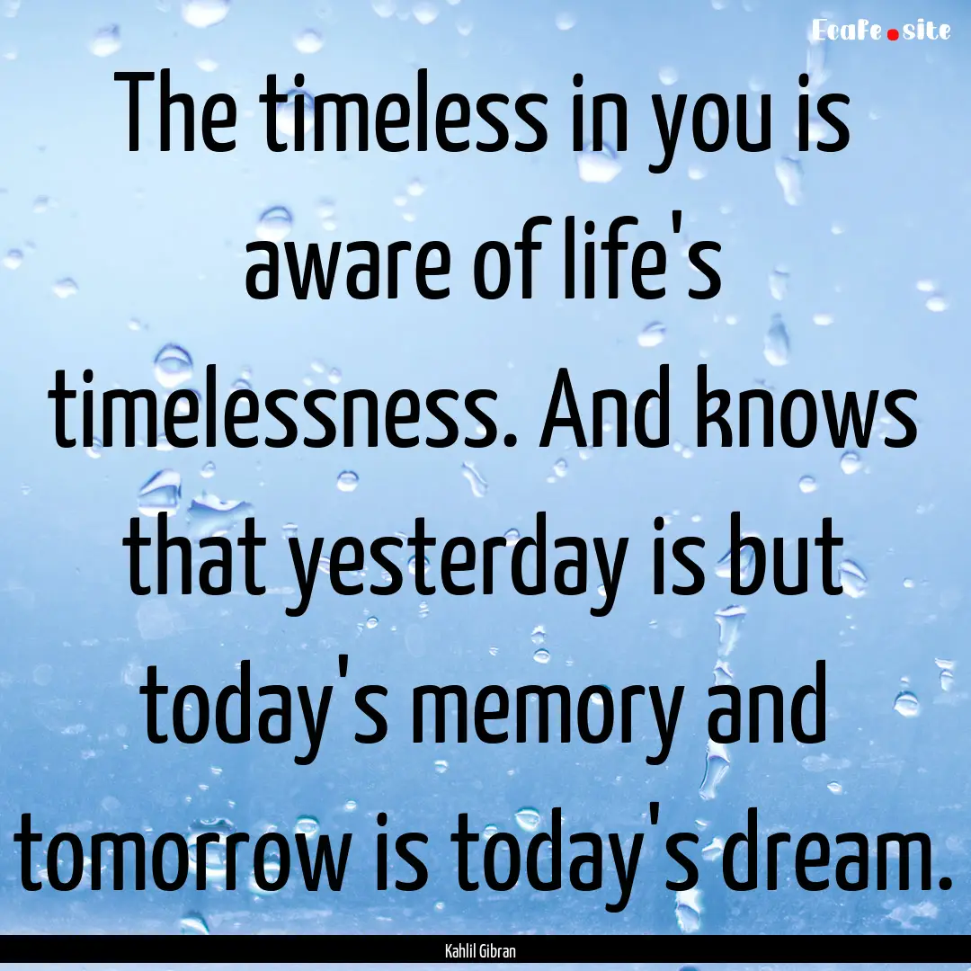 The timeless in you is aware of life's timelessness..... : Quote by Kahlil Gibran