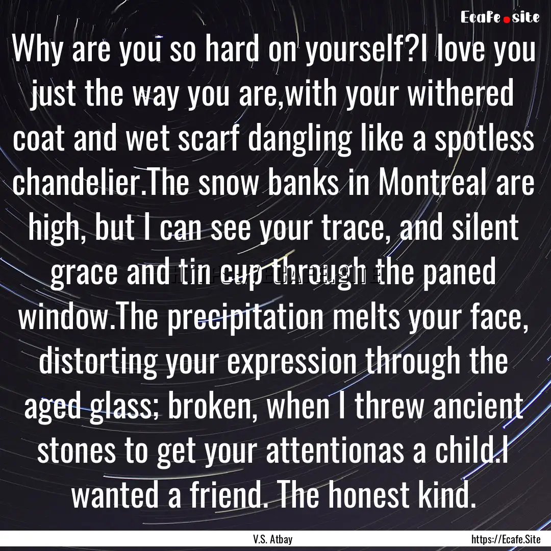 Why are you so hard on yourself?I love you.... : Quote by V.S. Atbay