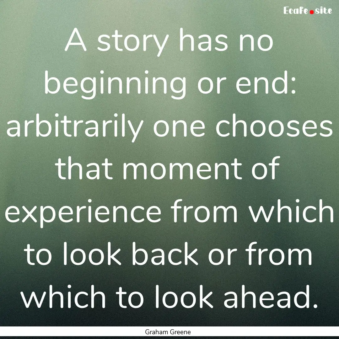 A story has no beginning or end: arbitrarily.... : Quote by Graham Greene