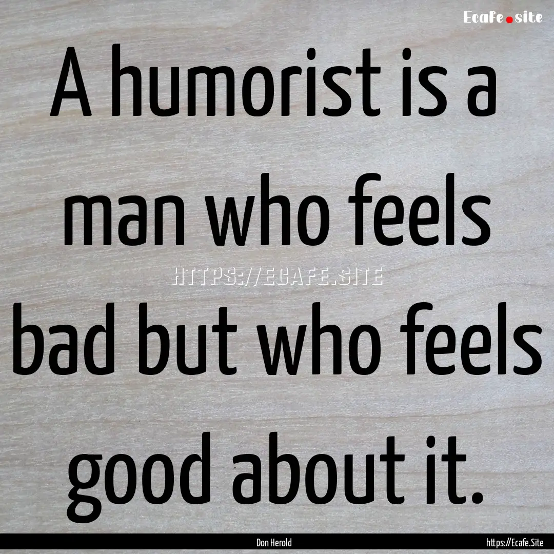 A humorist is a man who feels bad but who.... : Quote by Don Herold