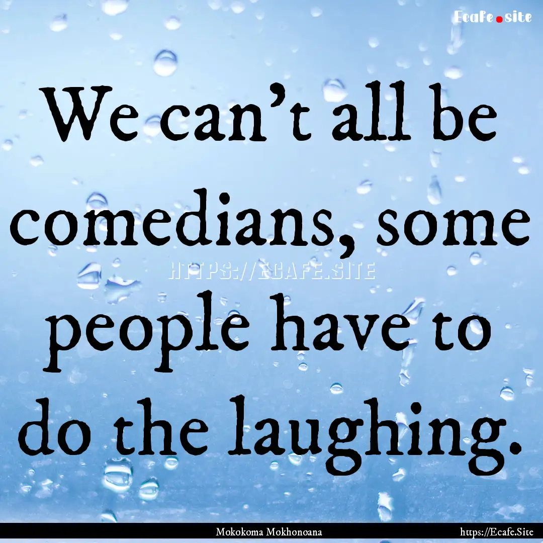 We can’t all be comedians, some people.... : Quote by Mokokoma Mokhonoana