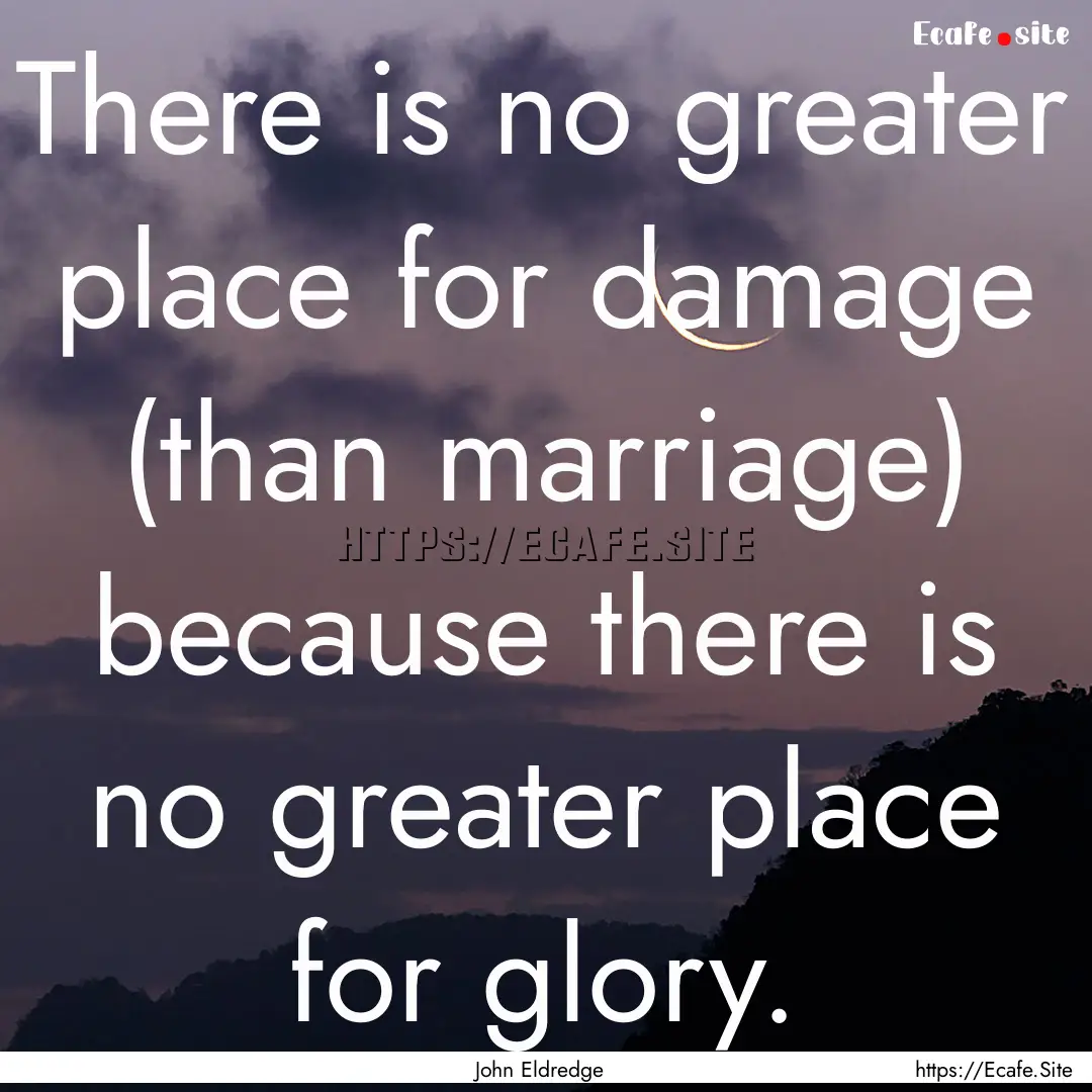 There is no greater place for damage (than.... : Quote by John Eldredge