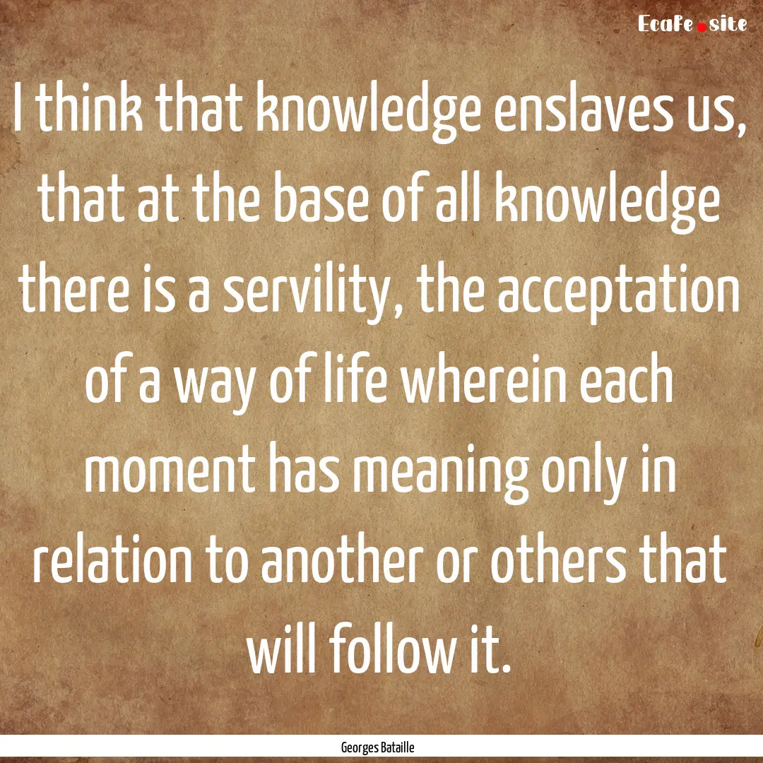 I think that knowledge enslaves us, that.... : Quote by Georges Bataille