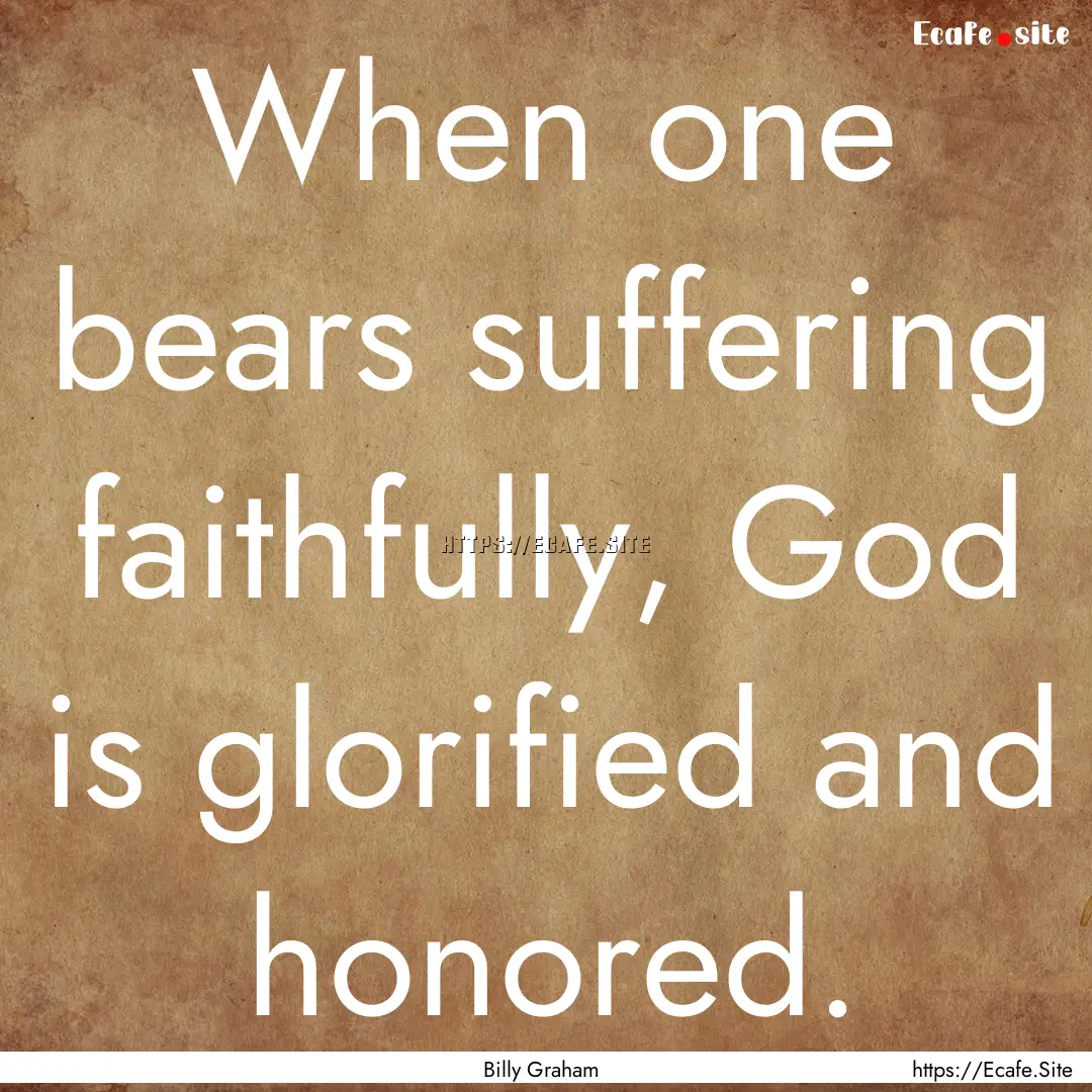 When one bears suffering faithfully, God.... : Quote by Billy Graham