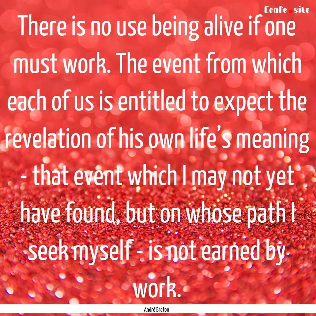 There is no use being alive if one must work..... : Quote by André Breton