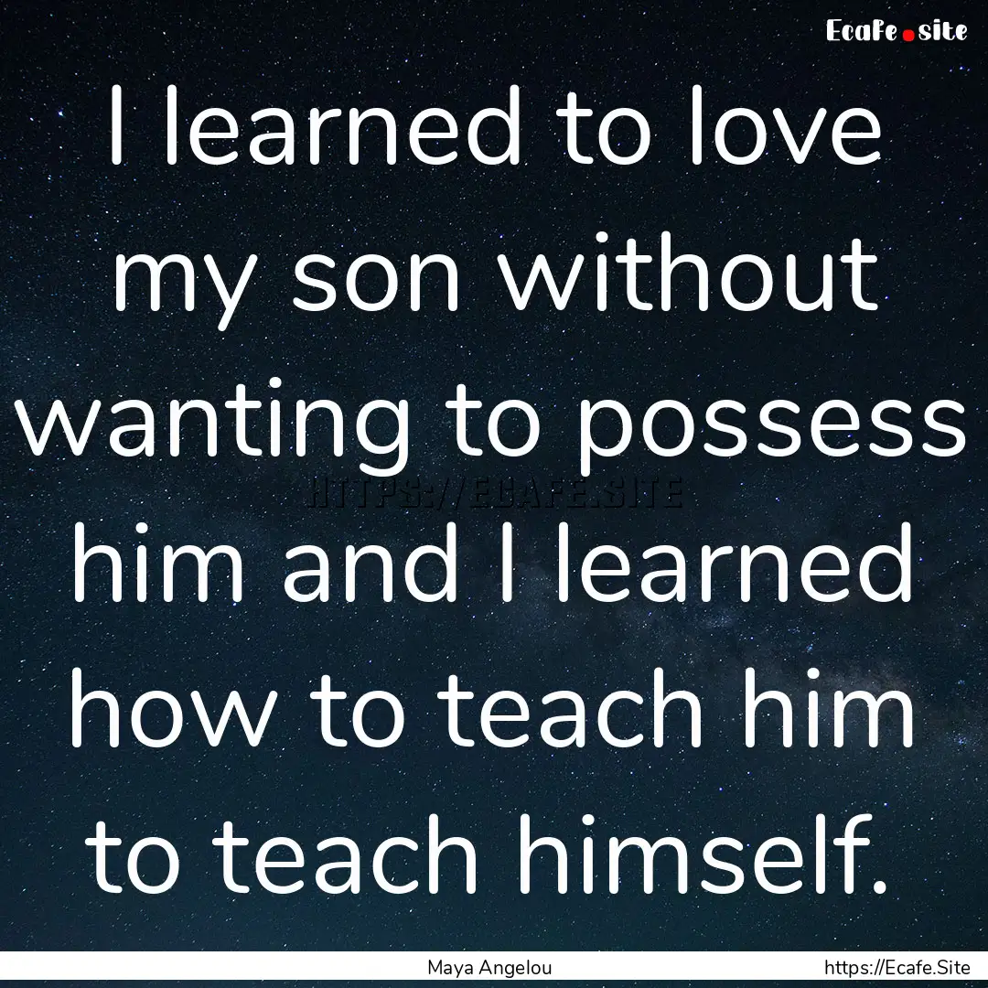 I learned to love my son without wanting.... : Quote by Maya Angelou