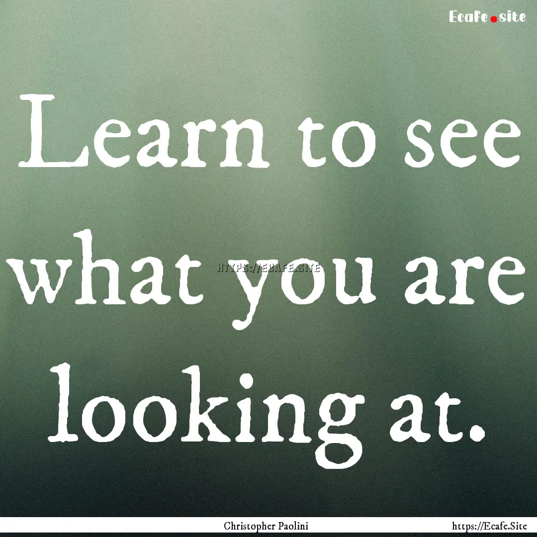 Learn to see what you are looking at. : Quote by Christopher Paolini