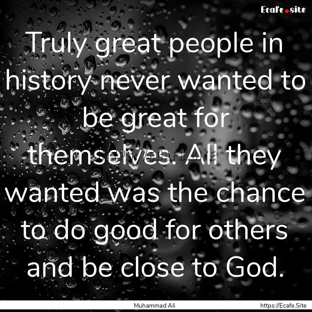 Truly great people in history never wanted.... : Quote by Muhammad Ali