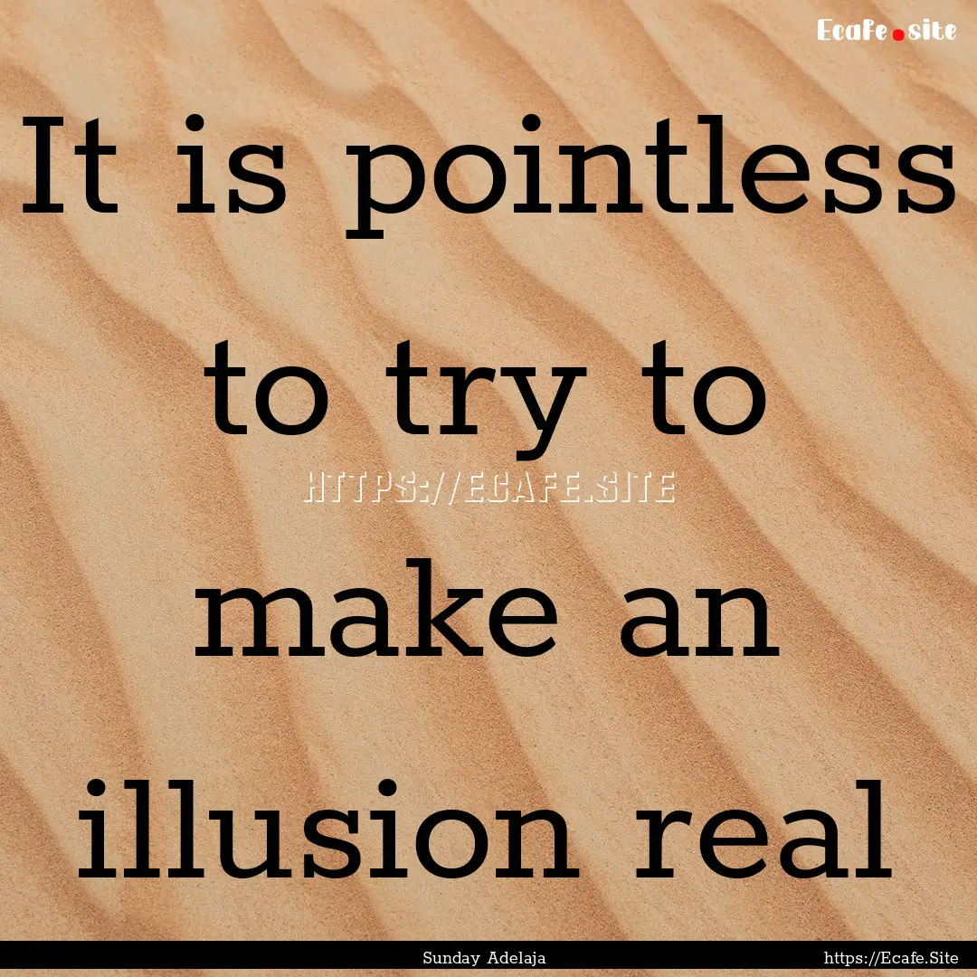 It is pointless to try to make an illusion.... : Quote by Sunday Adelaja