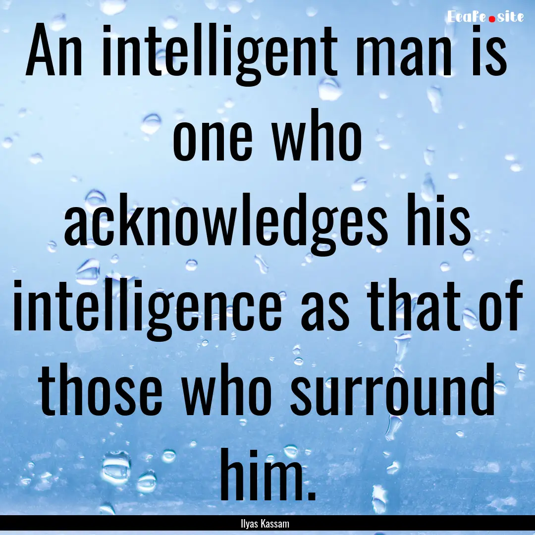 An intelligent man is one who acknowledges.... : Quote by Ilyas Kassam