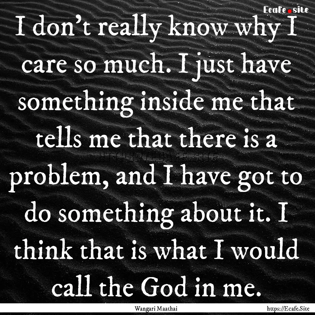 I don't really know why I care so much. I.... : Quote by Wangari Maathai