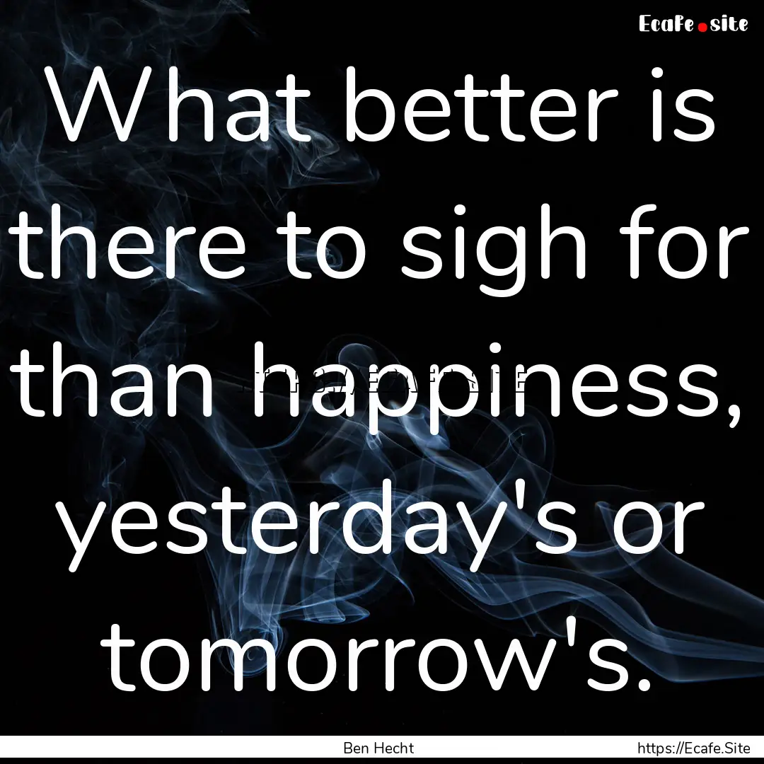 What better is there to sigh for than happiness,.... : Quote by Ben Hecht