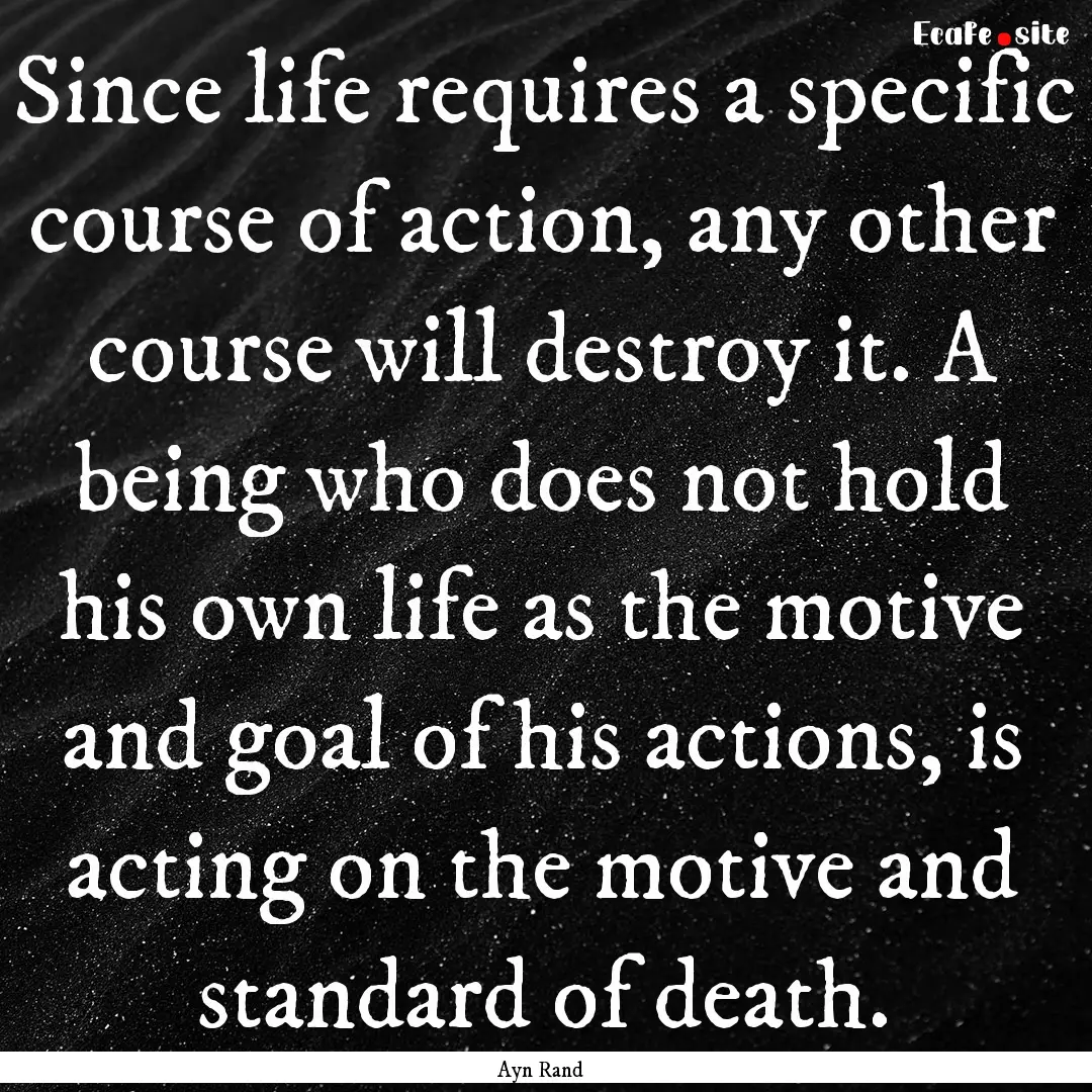 Since life requires a specific course of.... : Quote by Ayn Rand