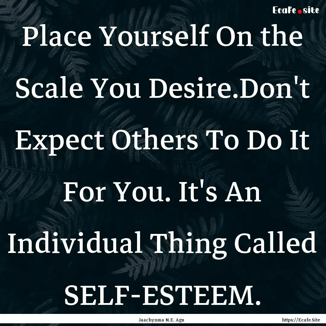 Place Yourself On the Scale You Desire.Don't.... : Quote by Jaachynma N.E. Agu