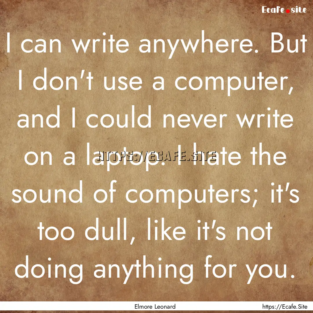 I can write anywhere. But I don't use a computer,.... : Quote by Elmore Leonard