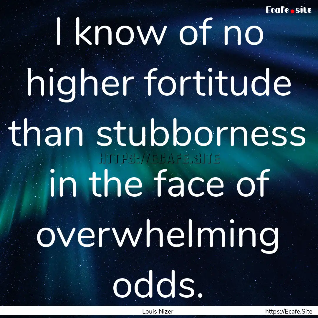 I know of no higher fortitude than stubborness.... : Quote by Louis Nizer