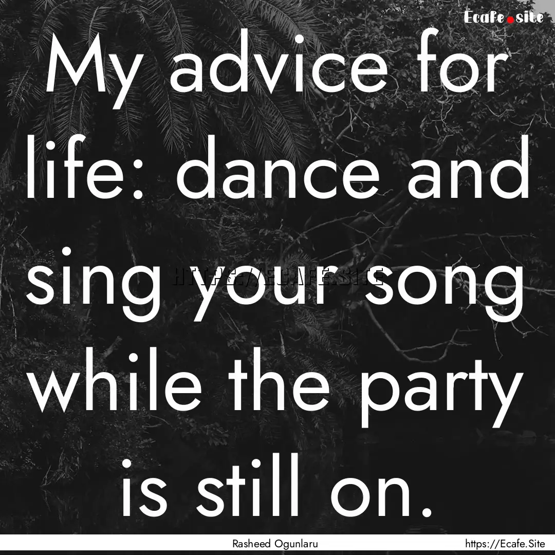 My advice for life: dance and sing your song.... : Quote by Rasheed Ogunlaru