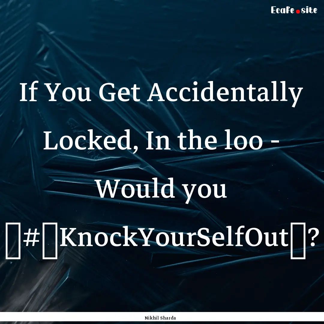 If You Get Accidentally Locked, In the loo.... : Quote by Nikhil Sharda