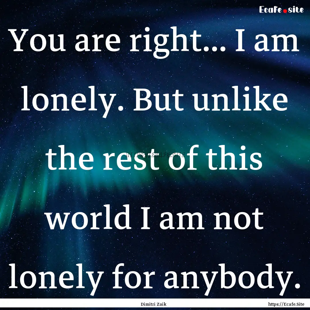 You are right... I am lonely. But unlike.... : Quote by Dimitri Zaik