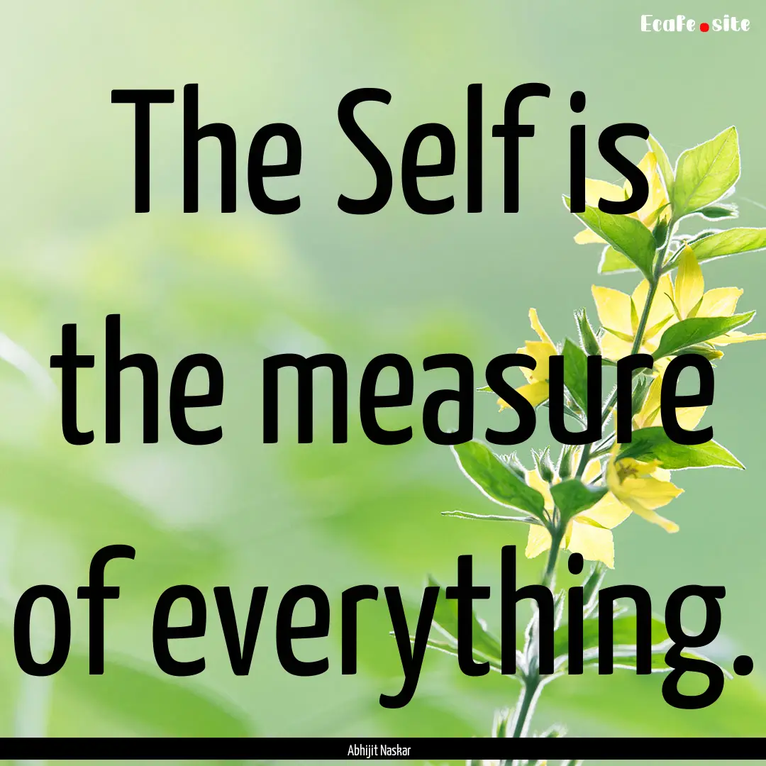 The Self is the measure of everything. : Quote by Abhijit Naskar