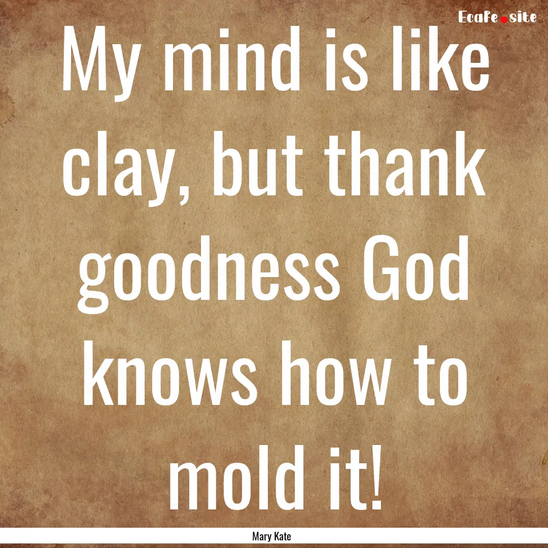 My mind is like clay, but thank goodness.... : Quote by Mary Kate