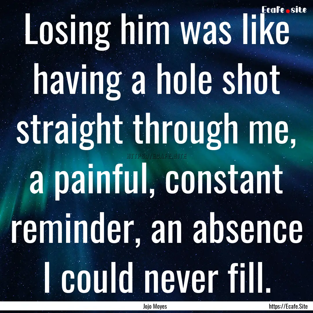 Losing him was like having a hole shot straight.... : Quote by Jojo Moyes