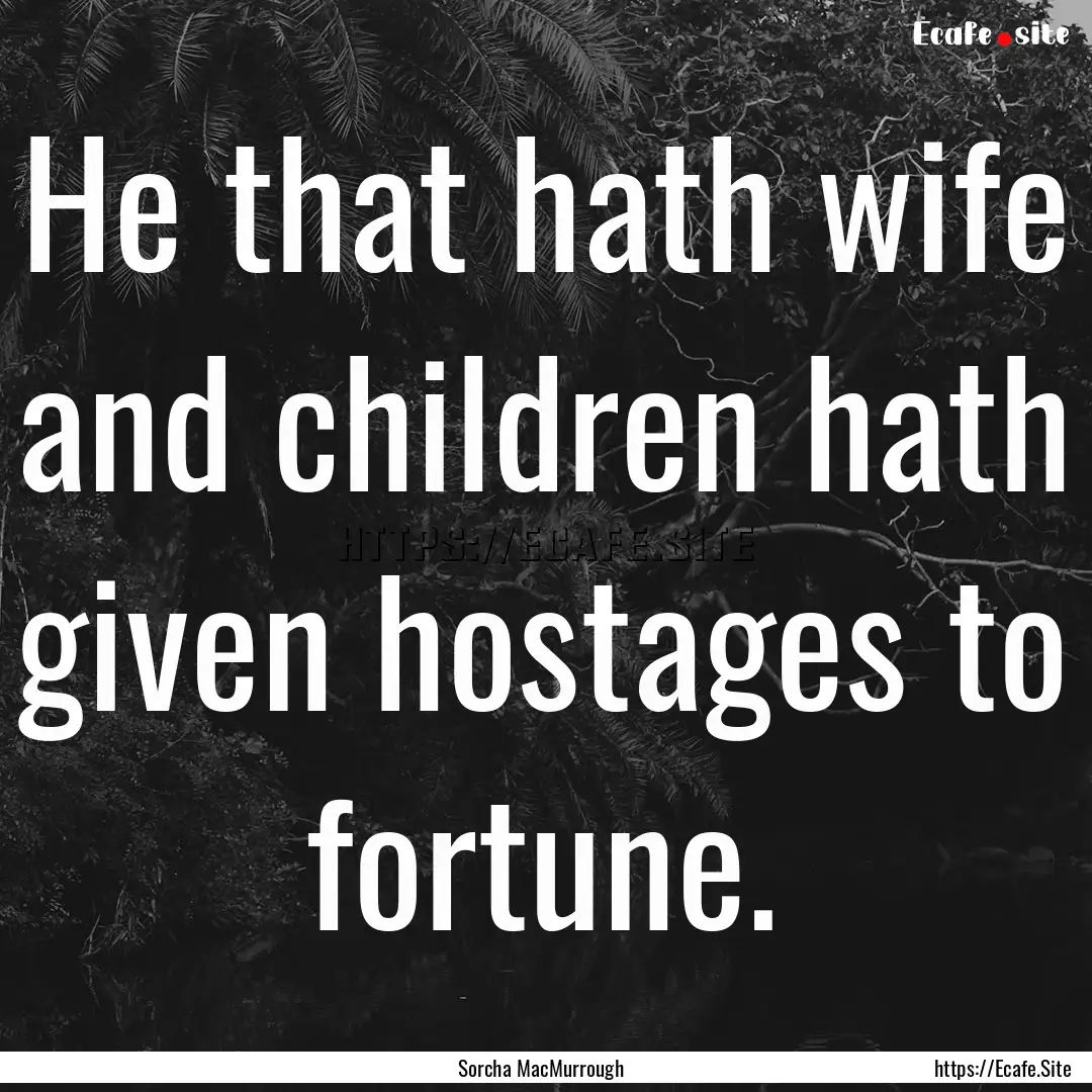 He that hath wife and children hath given.... : Quote by Sorcha MacMurrough