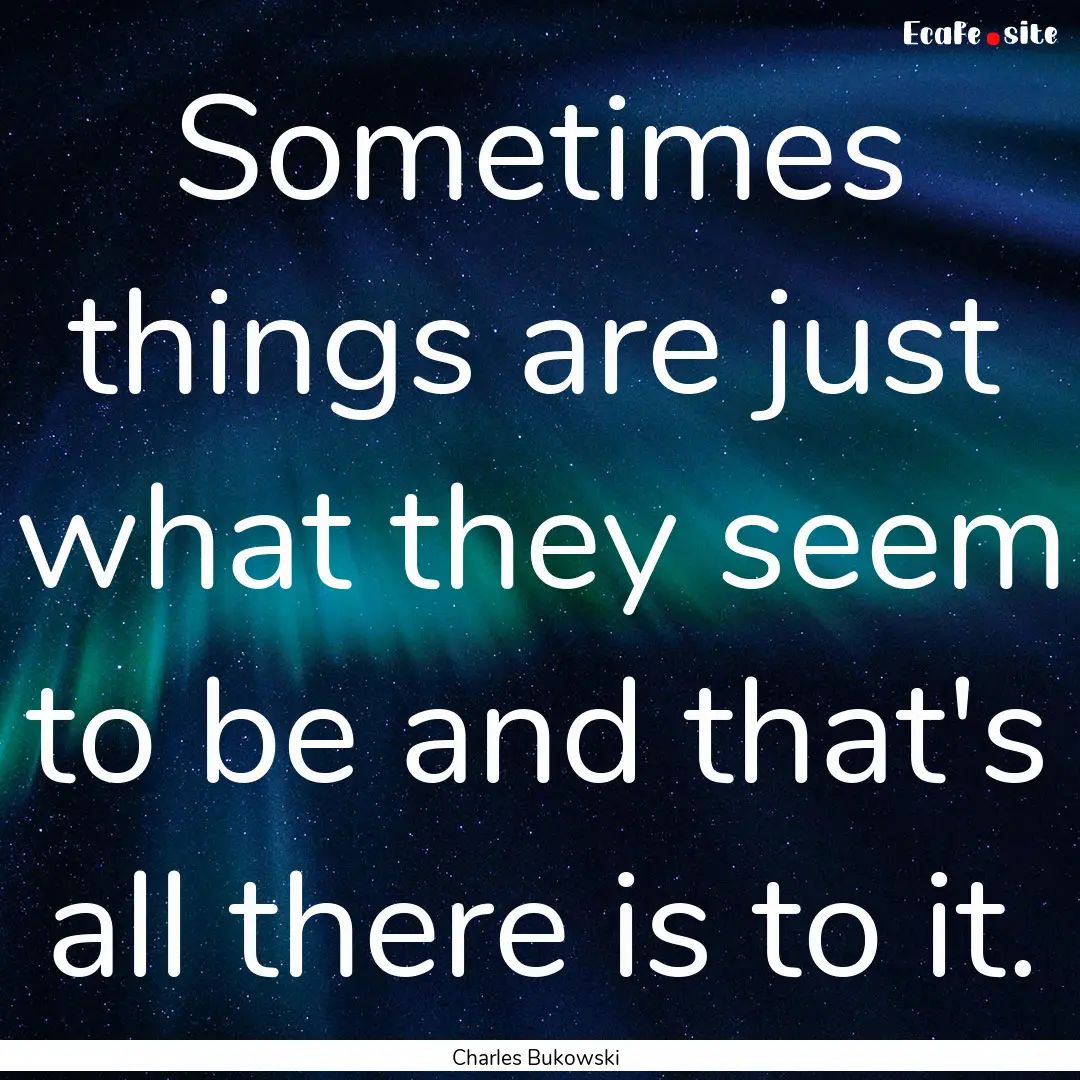 Sometimes things are just what they seem.... : Quote by Charles Bukowski