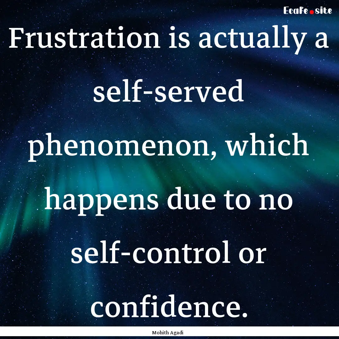 Frustration is actually a self-served phenomenon,.... : Quote by Mohith Agadi