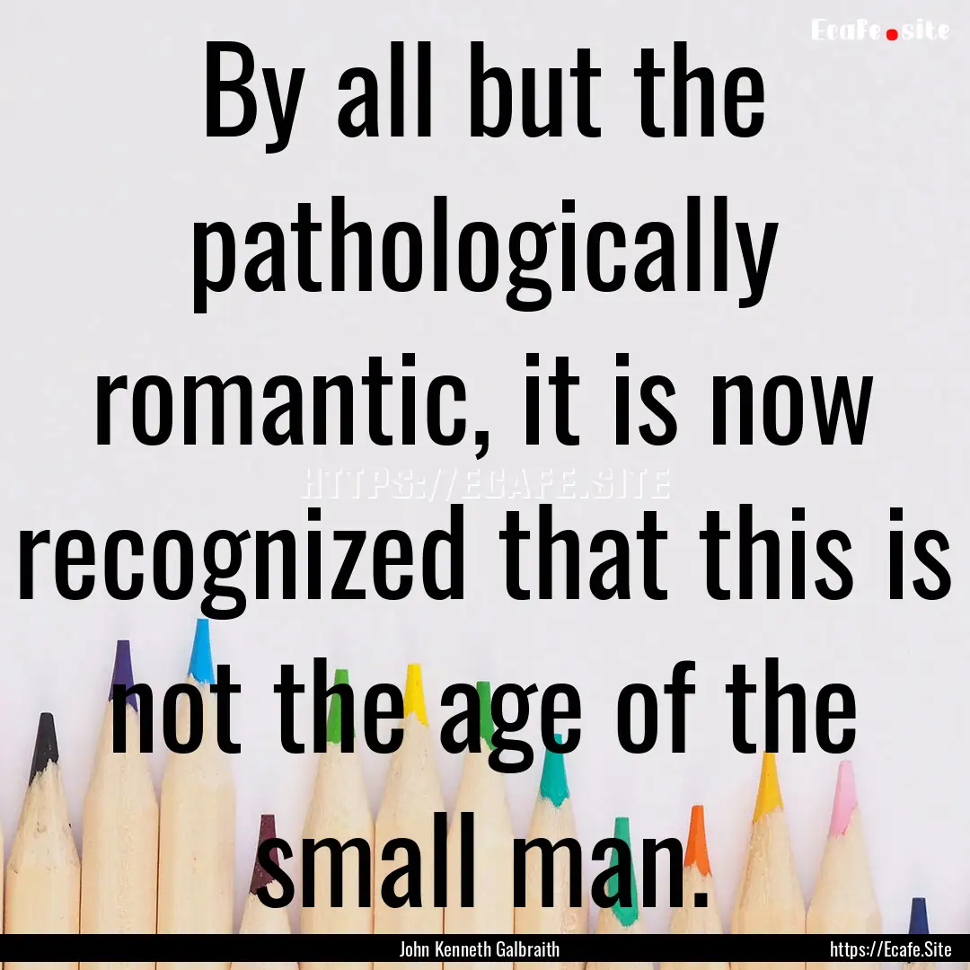 By all but the pathologically romantic, it.... : Quote by John Kenneth Galbraith