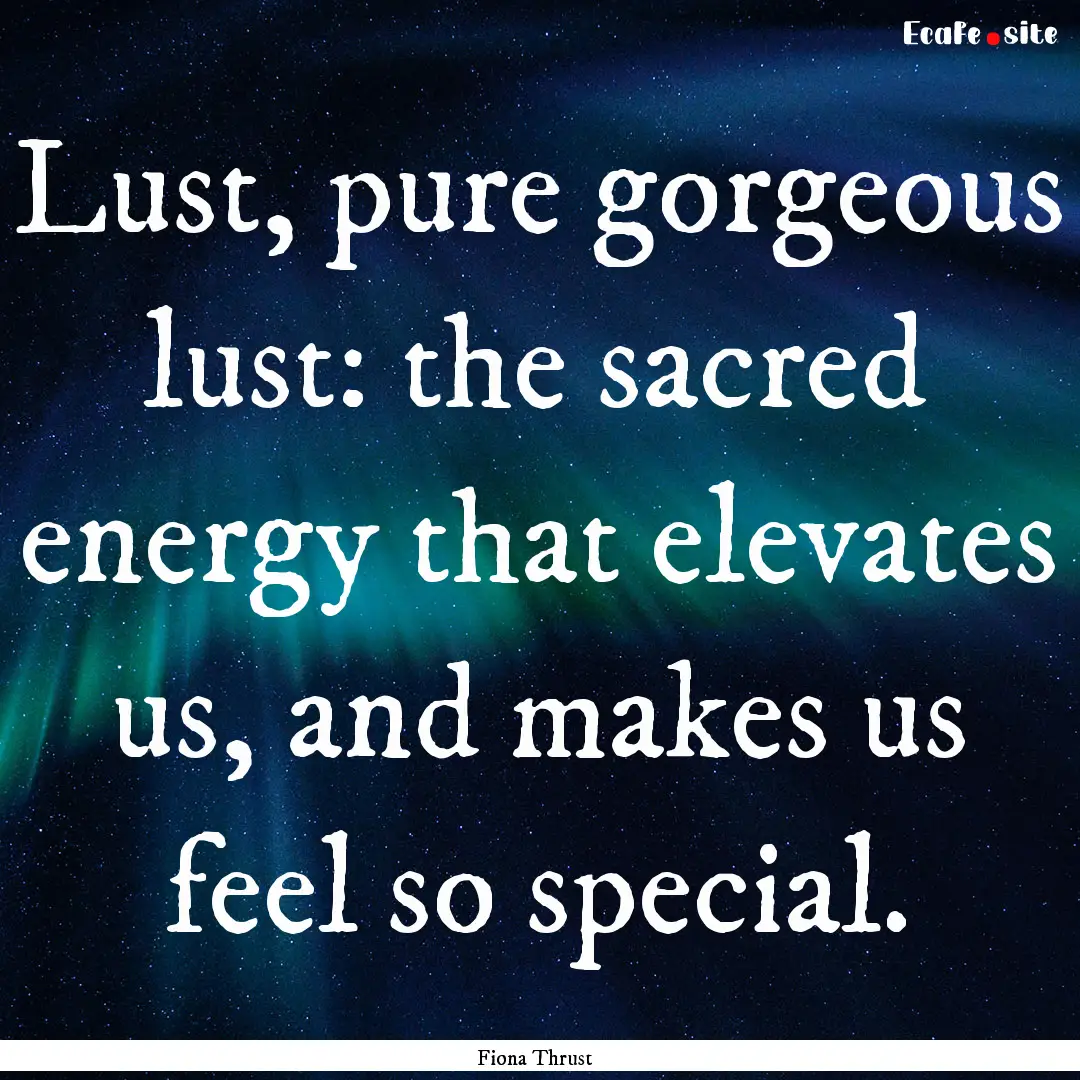 Lust, pure gorgeous lust: the sacred energy.... : Quote by Fiona Thrust