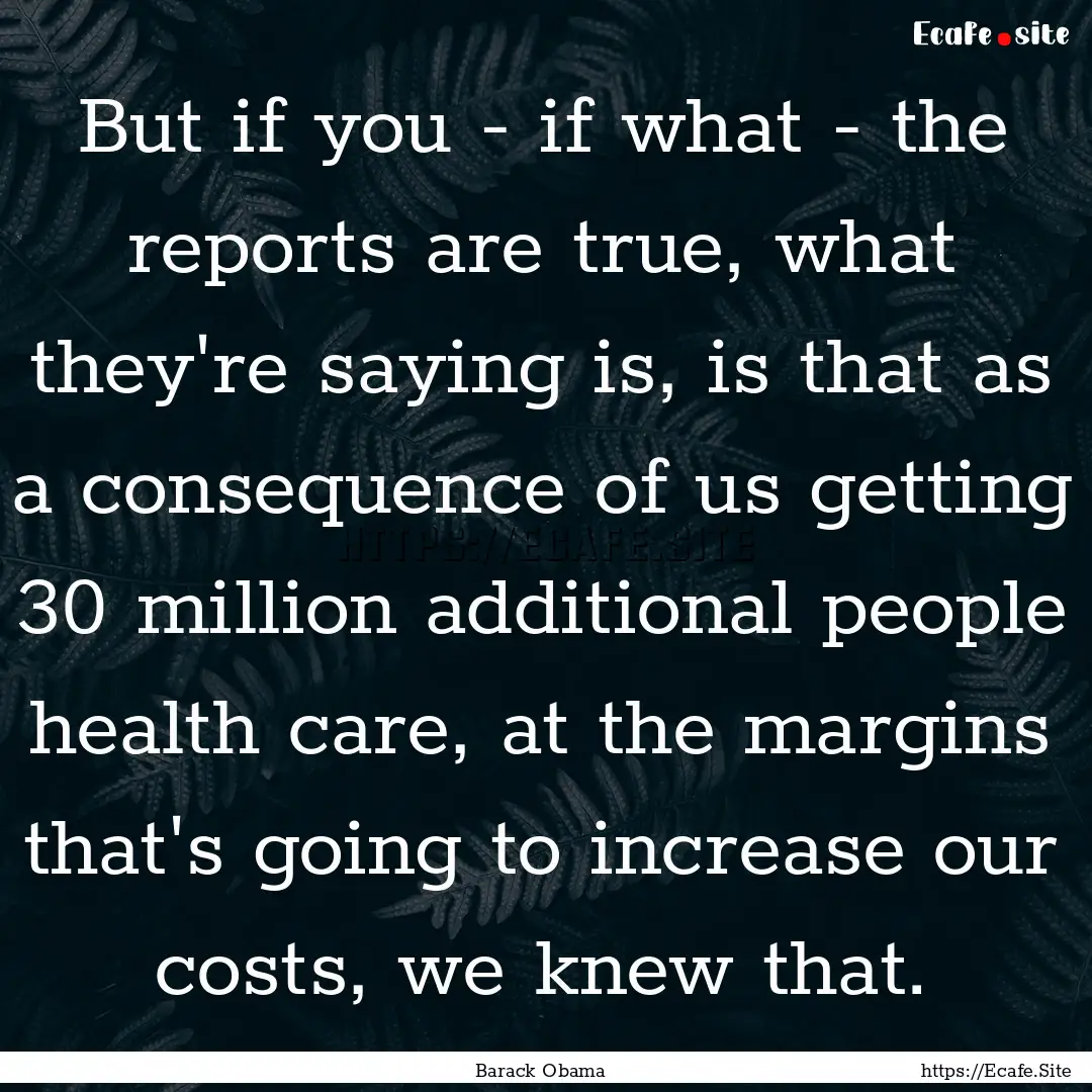 But if you - if what - the reports are true,.... : Quote by Barack Obama