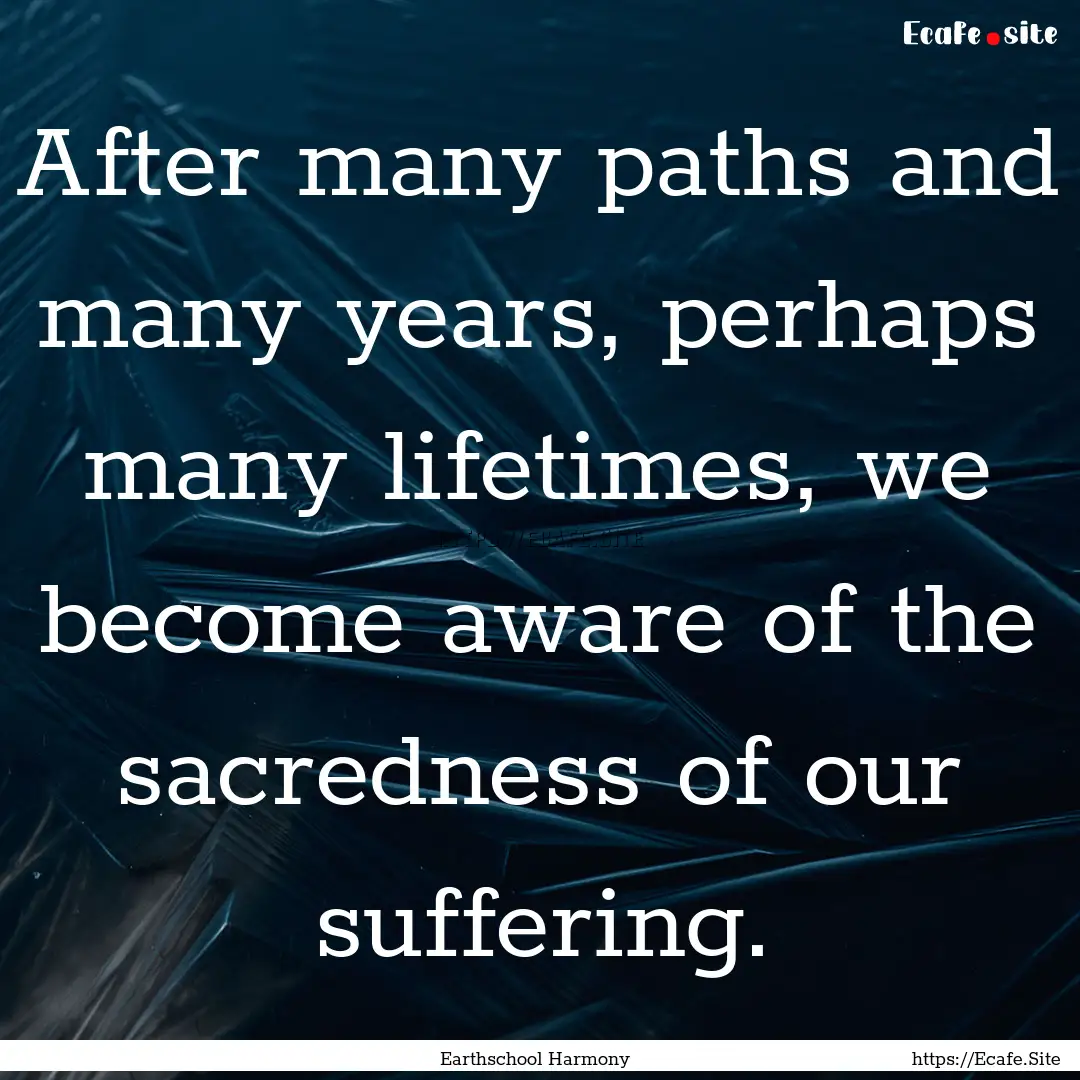 After many paths and many years, perhaps.... : Quote by Earthschool Harmony