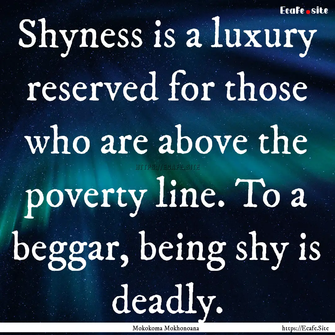 Shyness is a luxury reserved for those who.... : Quote by Mokokoma Mokhonoana