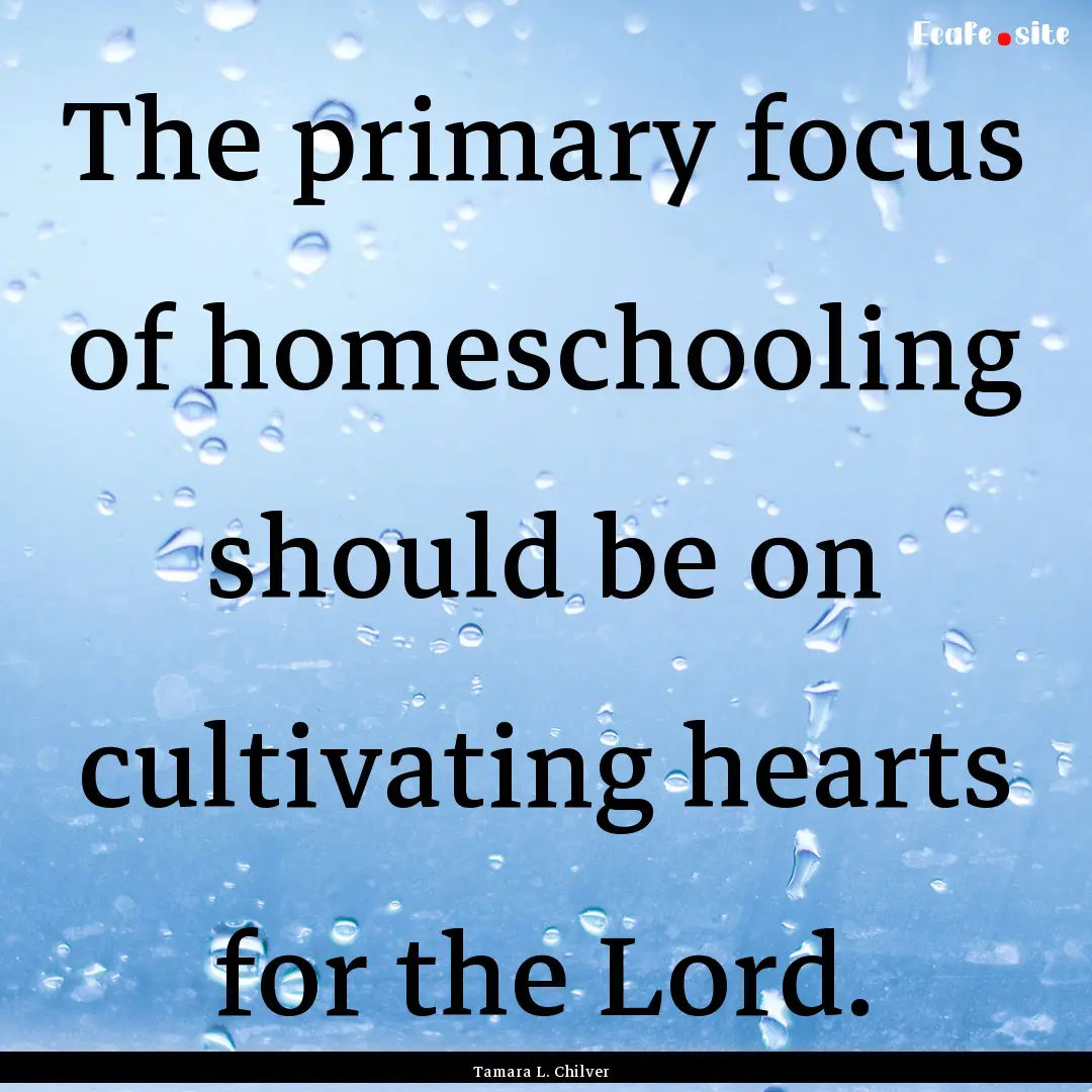 The primary focus of homeschooling should.... : Quote by Tamara L. Chilver