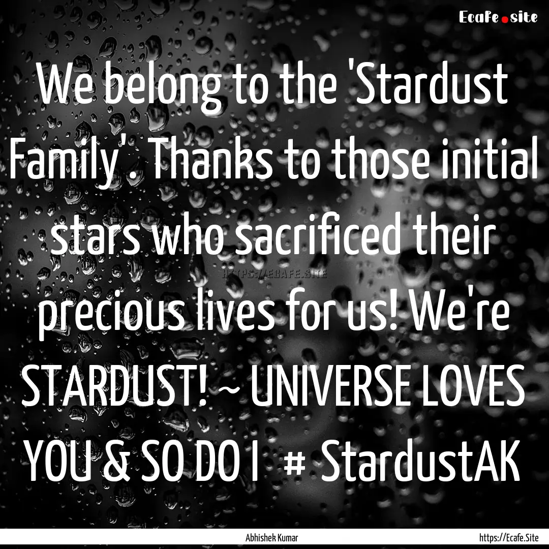 We belong to the 'Stardust Family'. Thanks.... : Quote by Abhishek Kumar