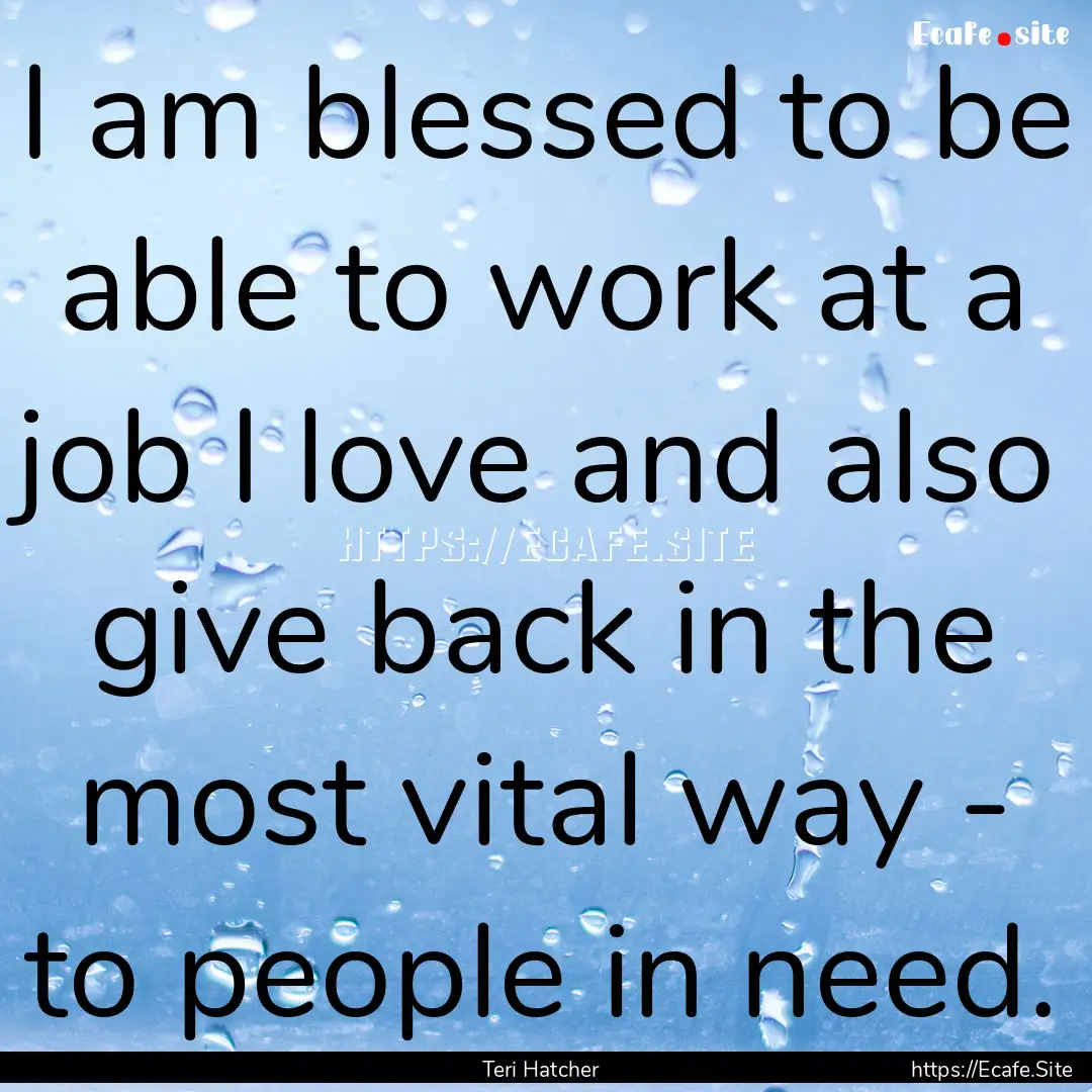 I am blessed to be able to work at a job.... : Quote by Teri Hatcher