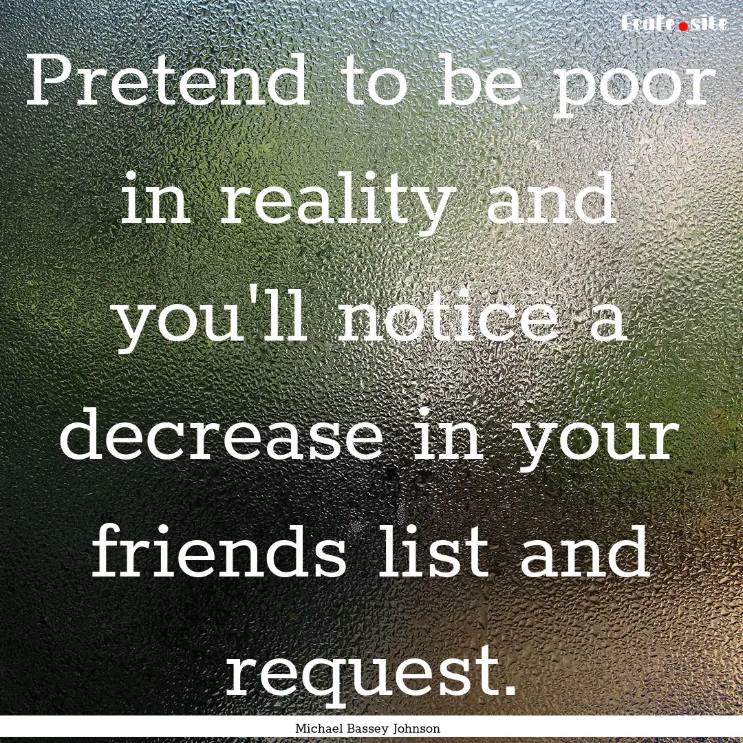 Pretend to be poor in reality and you'll.... : Quote by Michael Bassey Johnson