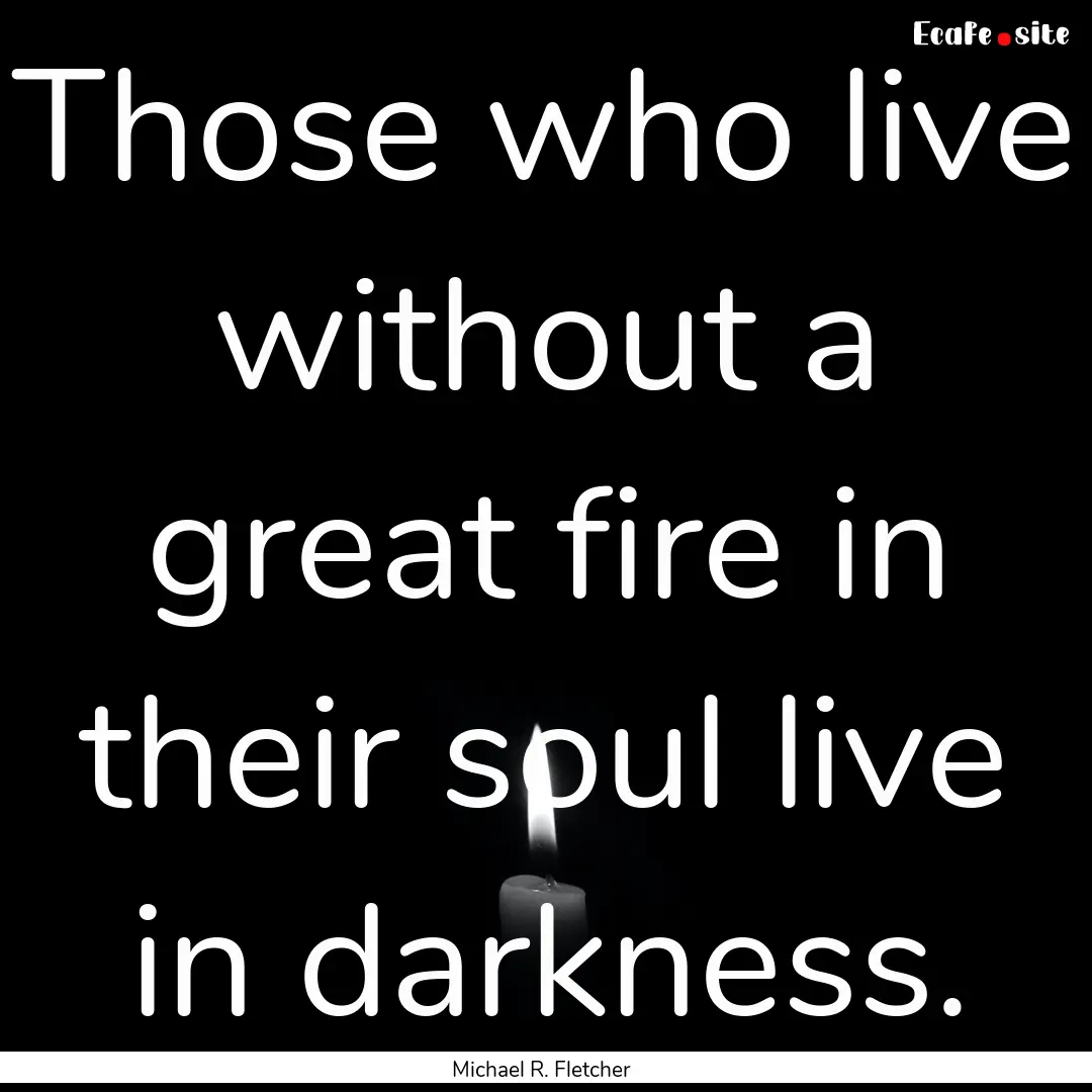 Those who live without a great fire in their.... : Quote by Michael R. Fletcher