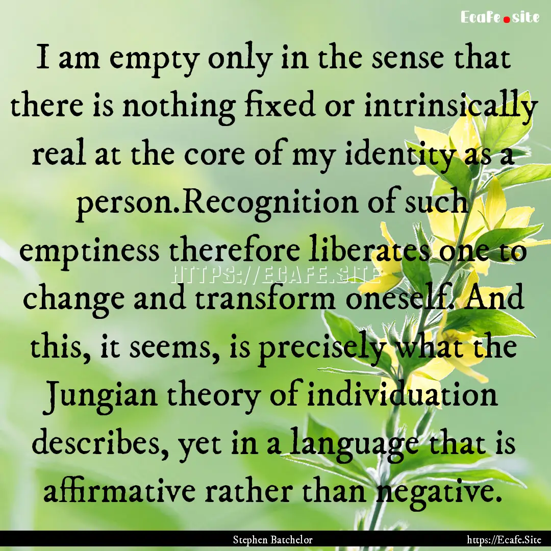 I am empty only in the sense that there is.... : Quote by Stephen Batchelor