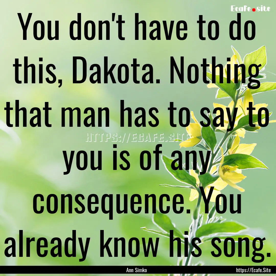 You don't have to do this, Dakota. Nothing.... : Quote by Ann Simko