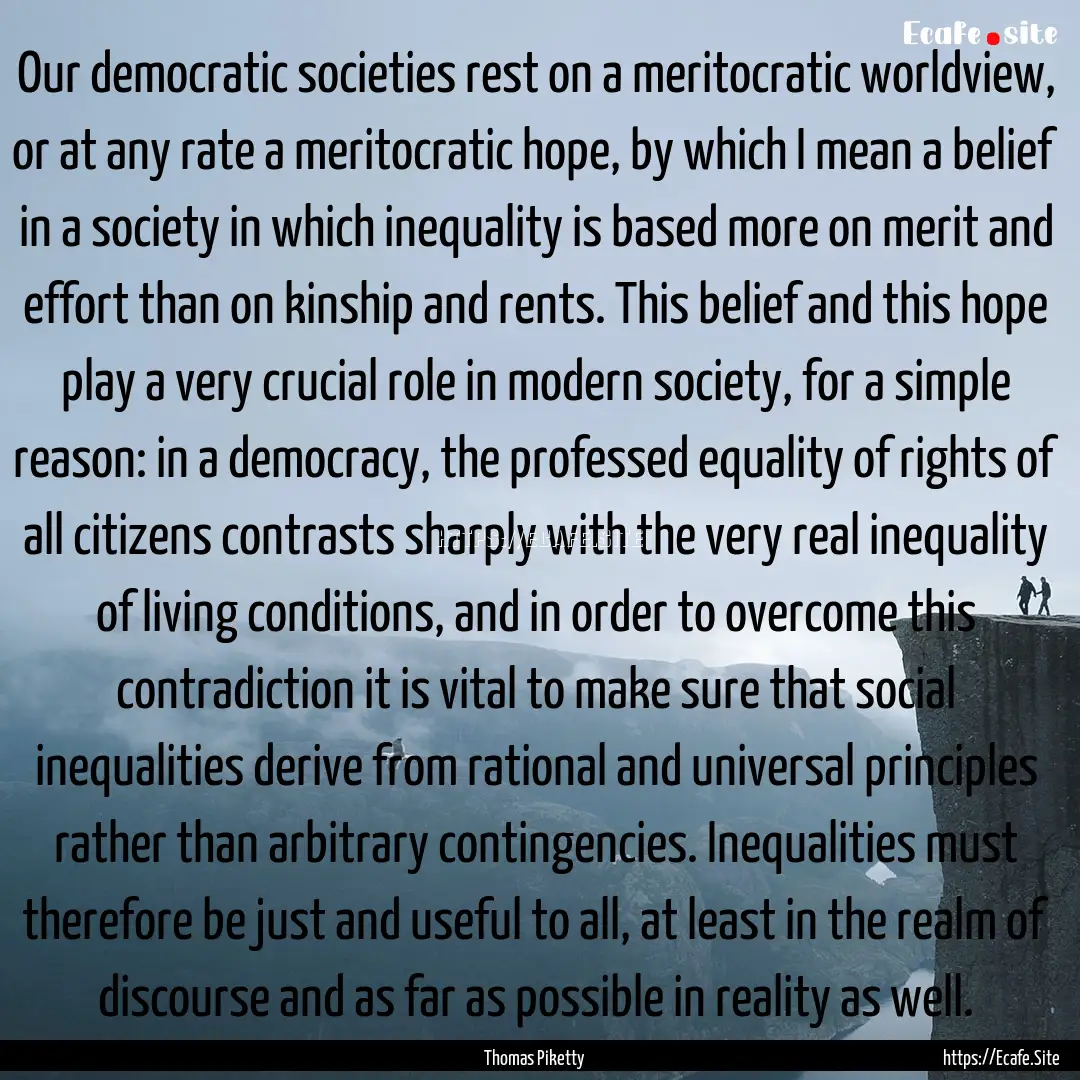 Our democratic societies rest on a meritocratic.... : Quote by Thomas Piketty