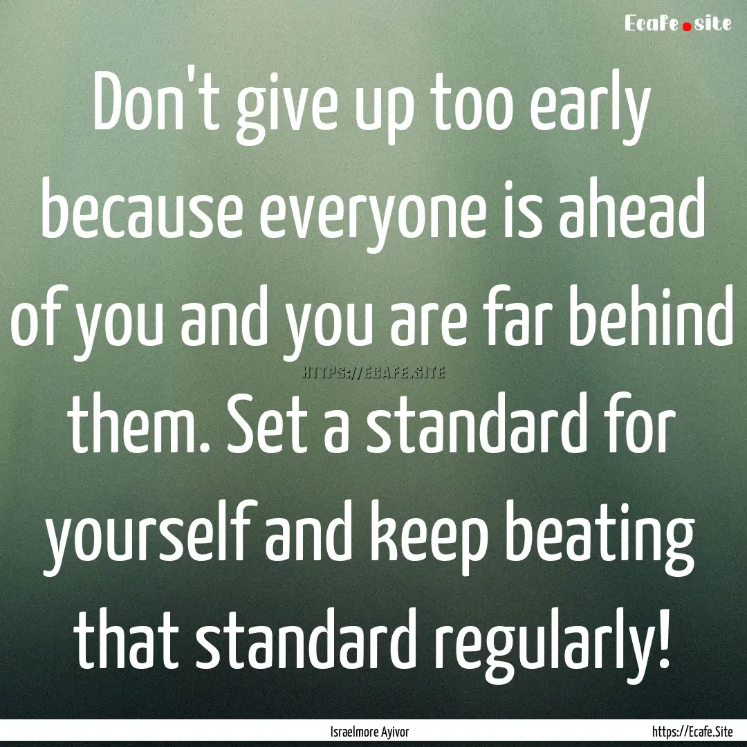 Don't give up too early because everyone.... : Quote by Israelmore Ayivor