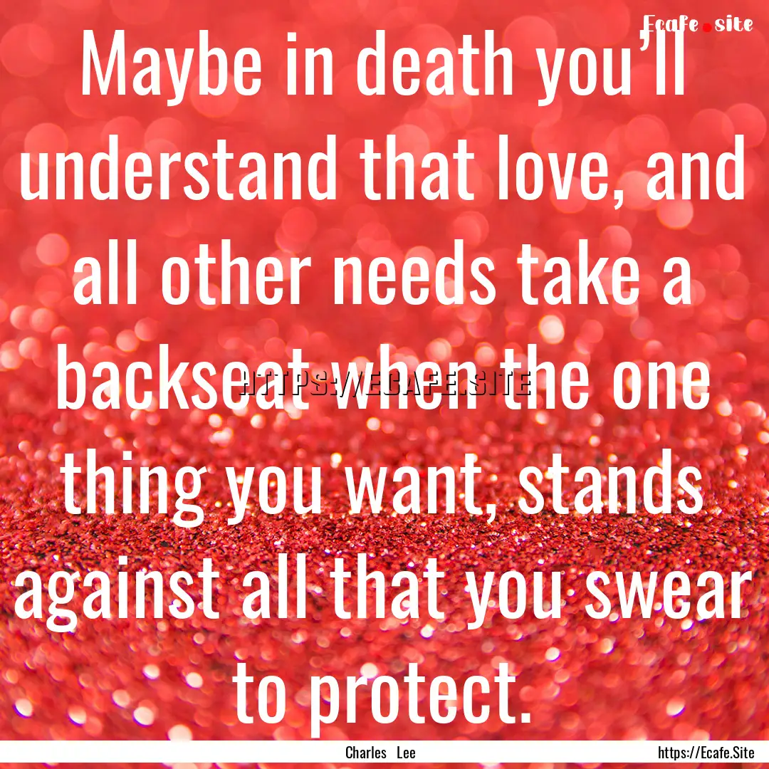 Maybe in death you’ll understand that love,.... : Quote by Charles Lee