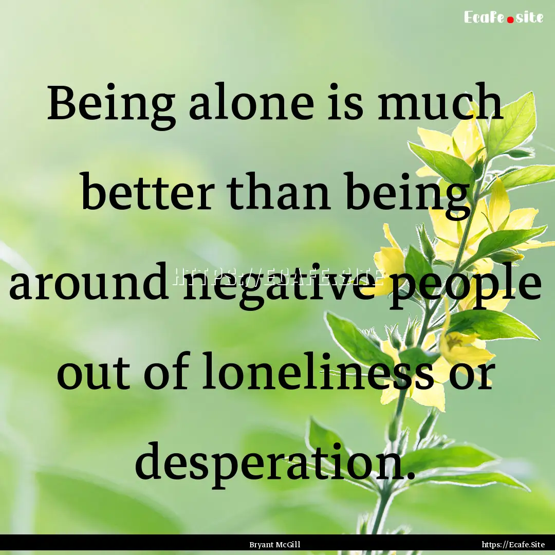 Being alone is much better than being around.... : Quote by Bryant McGill