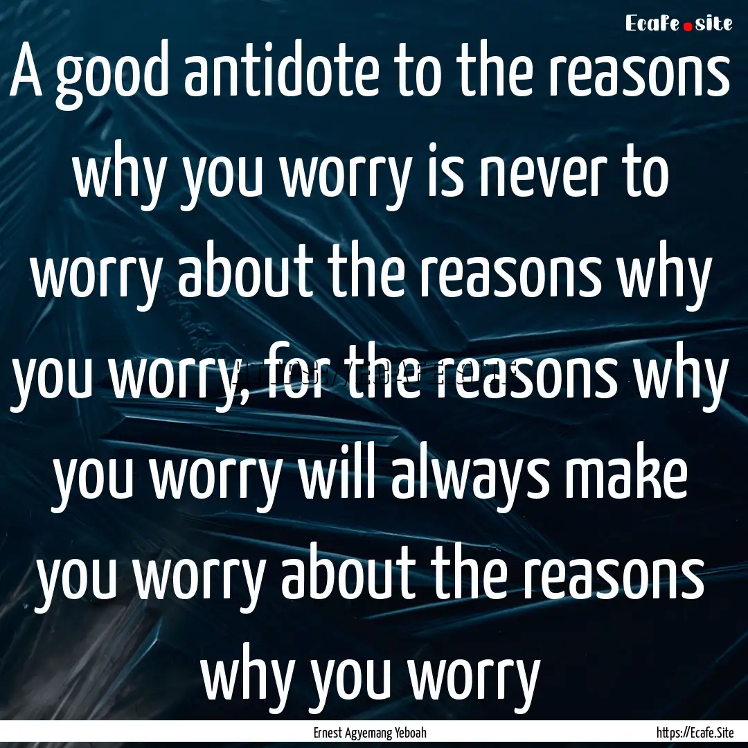 A good antidote to the reasons why you worry.... : Quote by Ernest Agyemang Yeboah