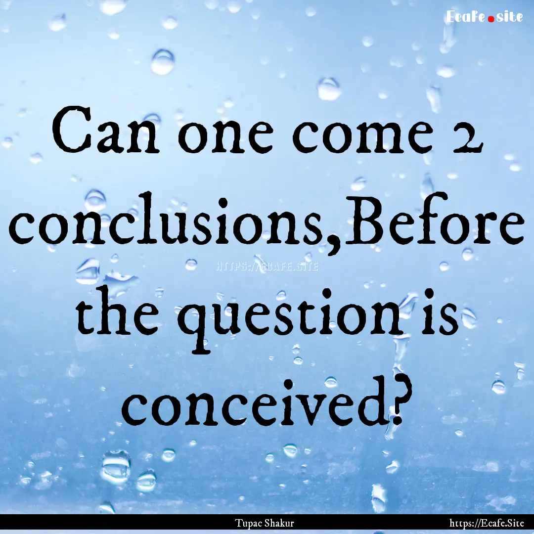 Can one come 2 conclusions,Before the question.... : Quote by Tupac Shakur