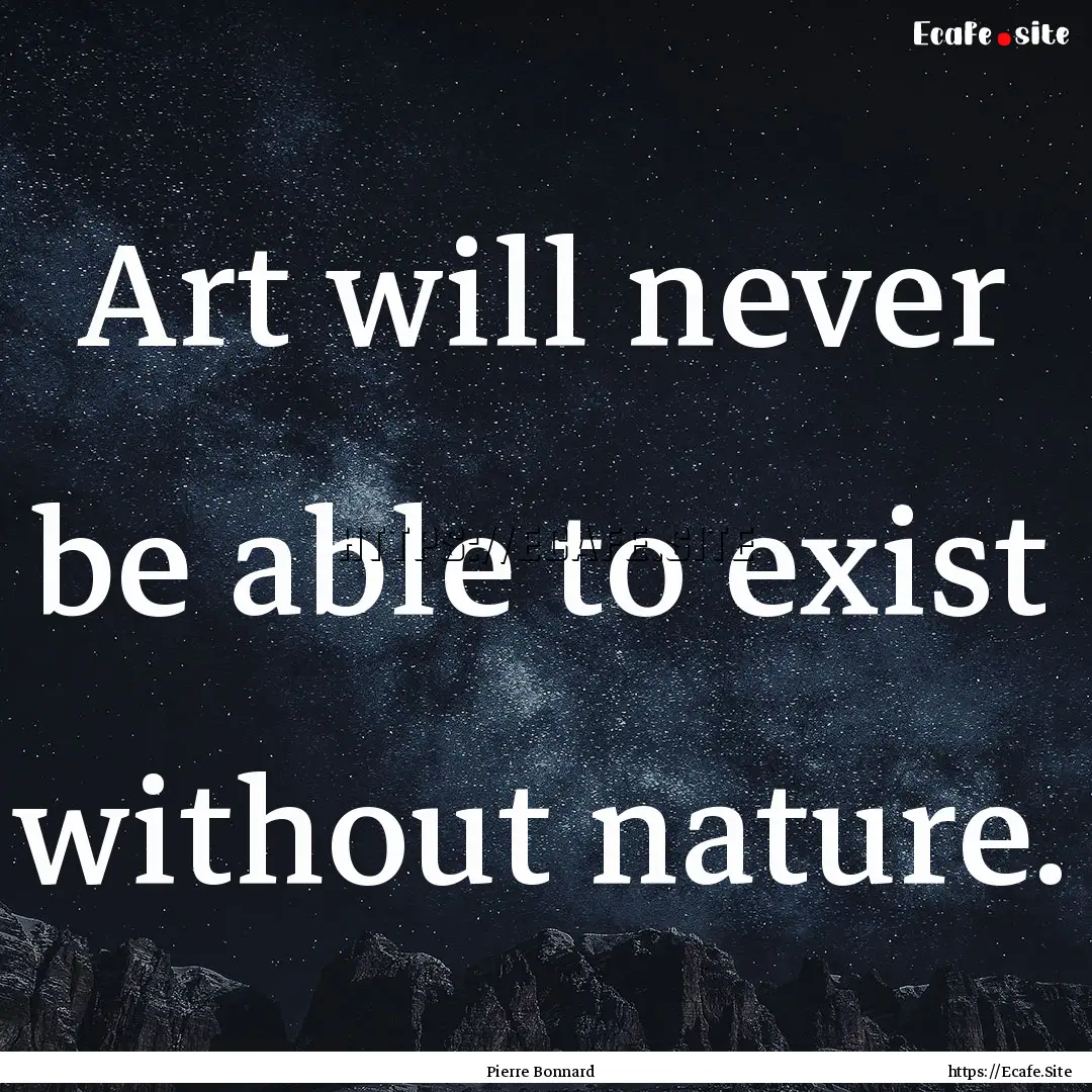 Art will never be able to exist without nature..... : Quote by Pierre Bonnard