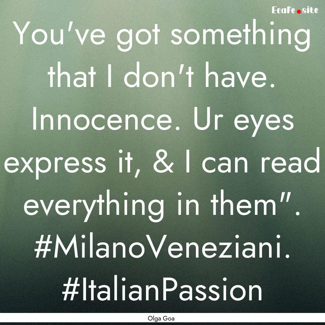 You've got something that I don't have. Innocence..... : Quote by Olga Goa